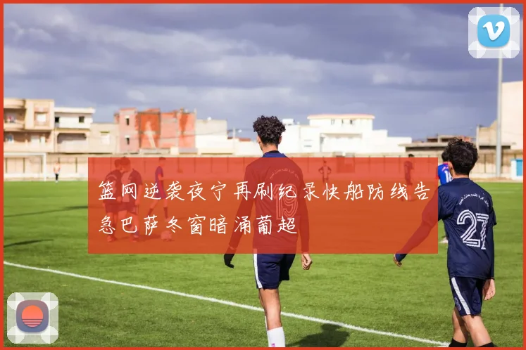 篮网逆袭夜宁再刷纪录快船防线告急巴萨冬窗