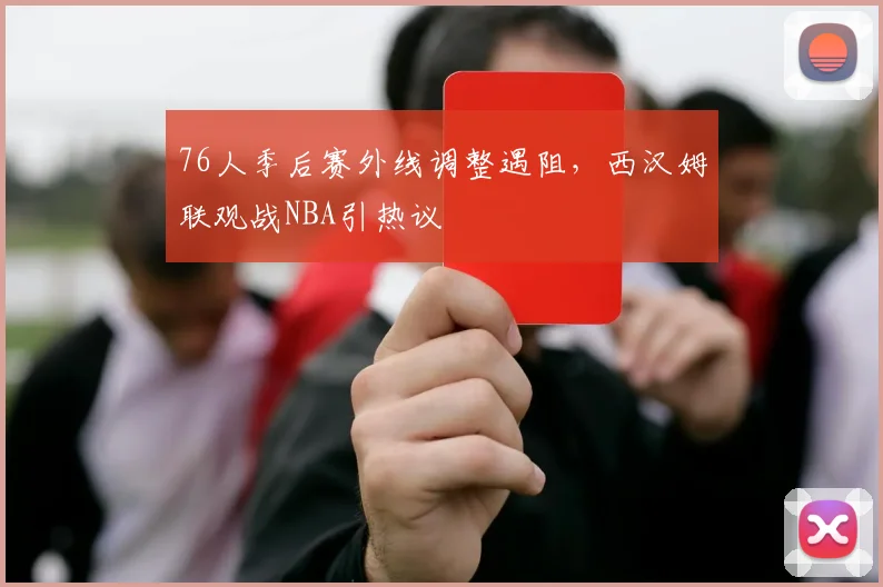 76人季后赛外线调整遇阻,西汉姆联观战NBA引